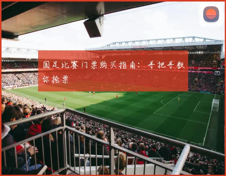 国足比赛门票购买指南:手把手教你抢票