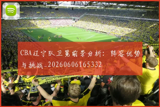 CBA辽宁队卫冕前景分析:阵容优势与挑战_20260606165332