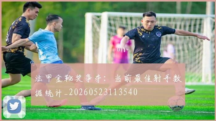 法甲金靴奖争夺：当前最佳射手数据统计_20260523113540