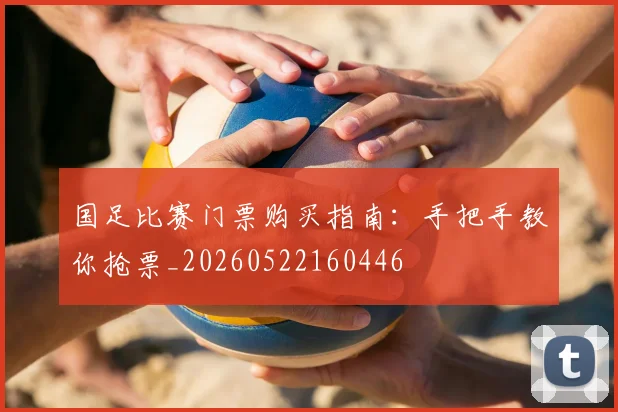国足比赛门票购买指南：手把手教你抢票_20260522160446