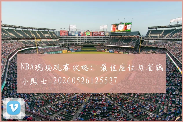 NBA现场观赛攻略:最佳座位与省钱小贴士_20260526125537