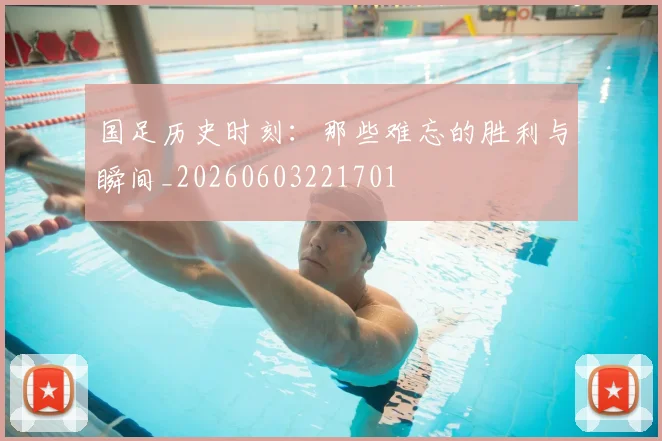 国足历史时刻：那些难忘的胜利与瞬间_20260603221701