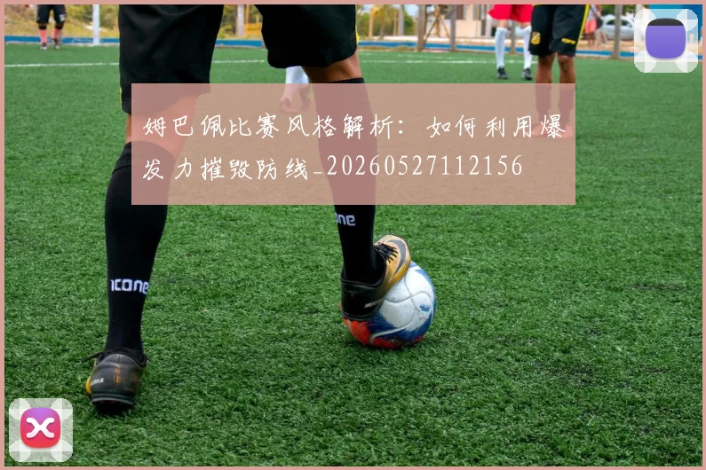 姆巴佩比赛风格解析：如何利用爆发力摧毁防线_20260527112156