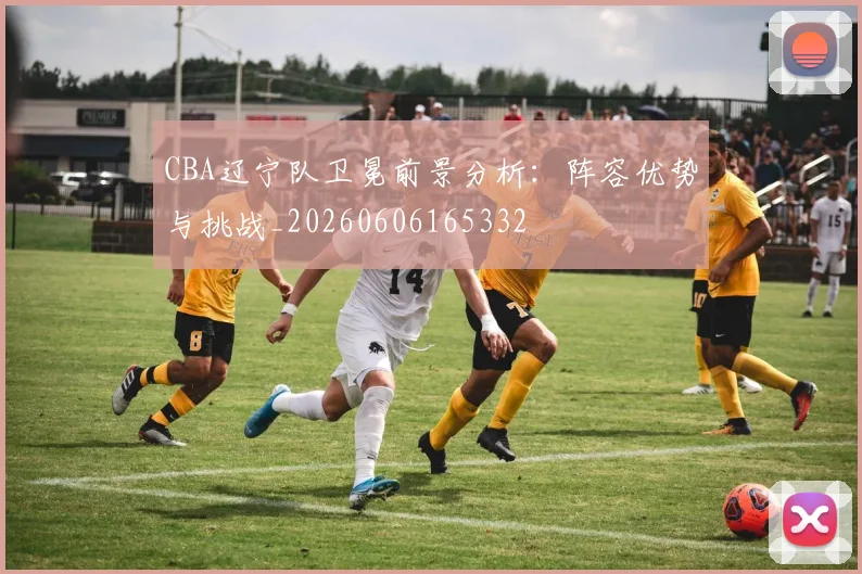 CBA辽宁队卫冕前景分析:阵容优势与挑战_20260606165332