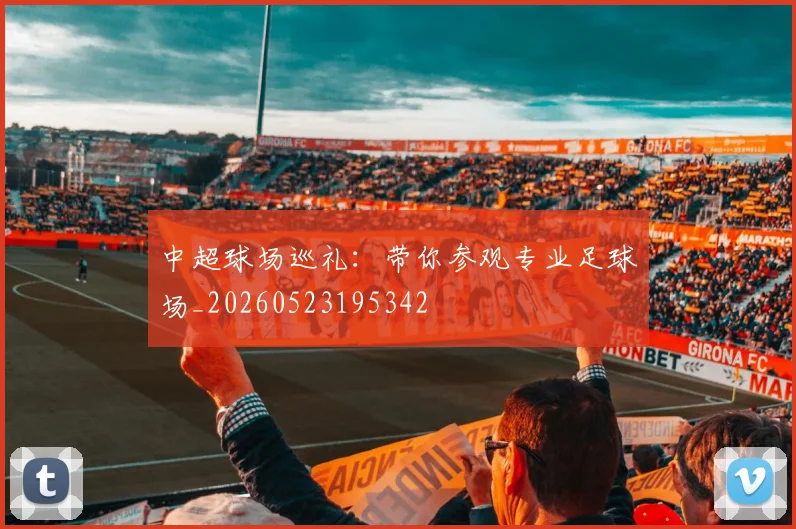 中超球场巡礼:带你参观专业足球场_20260523195342