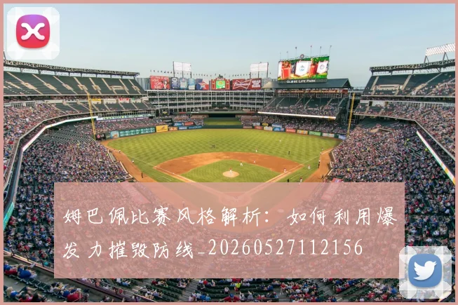 姆巴佩比赛风格解析：如何利用爆发力摧毁防线_20260527112156