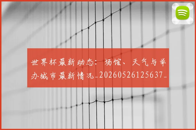 世界杯最新动态:场馆、天气与举办城市最新情况_20260526125637_20260607160520