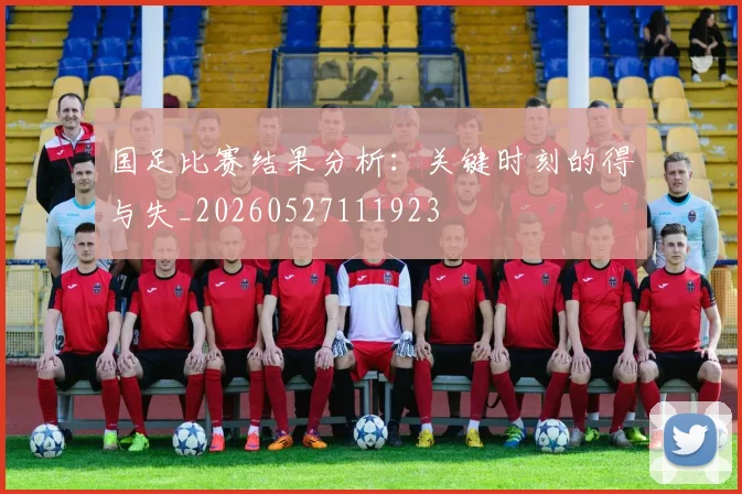 国足比赛结果分析:关键时刻的得与失_20260527111923