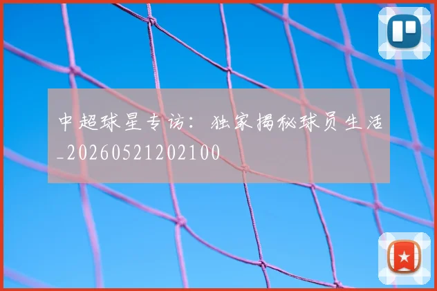 中超球星专访:独家揭秘球员生活_20260521202100