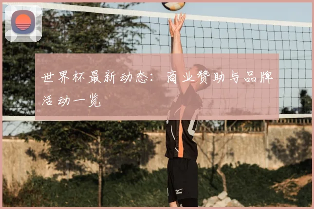 世界杯最新动态:商业赞助与品牌活动一览
