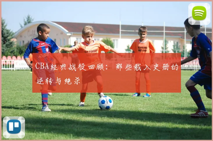 CBA经典战役回顾:那些载入史册的逆转与绝杀