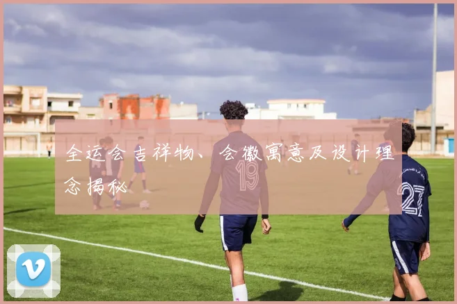 全运会吉祥物、会徽寓意及设计理念揭秘